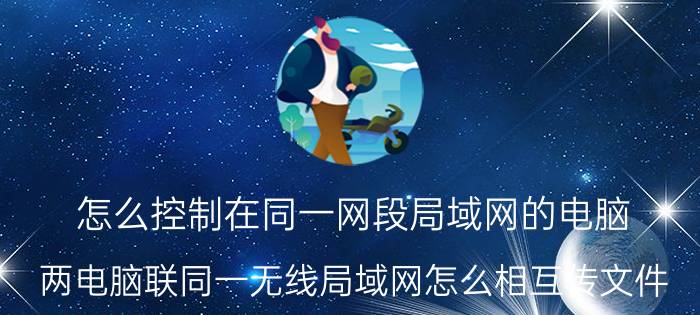 怎么控制在同一网段局域网的电脑 两电脑联同一无线局域网怎么相互传文件？